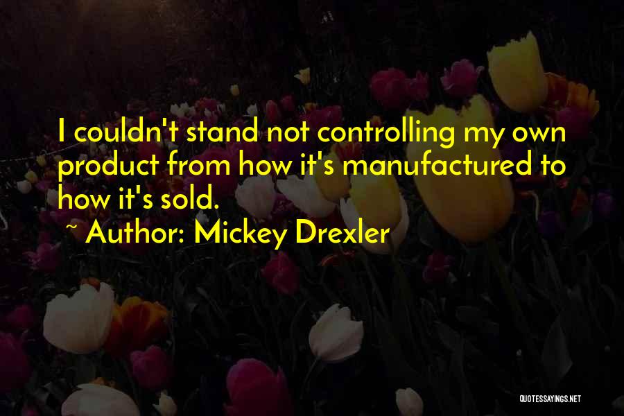 Mickey Drexler Quotes: I Couldn't Stand Not Controlling My Own Product From How It's Manufactured To How It's Sold.