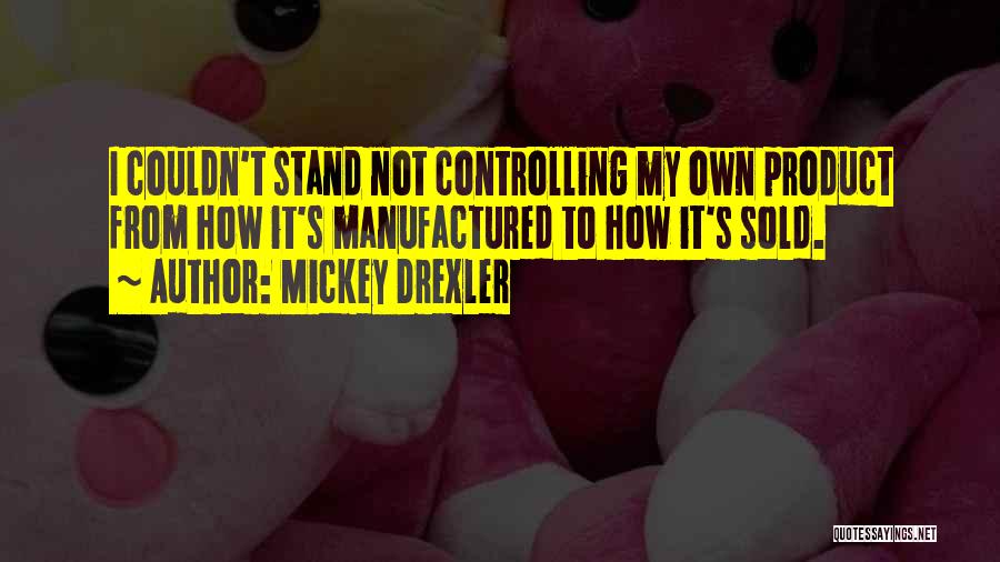 Mickey Drexler Quotes: I Couldn't Stand Not Controlling My Own Product From How It's Manufactured To How It's Sold.