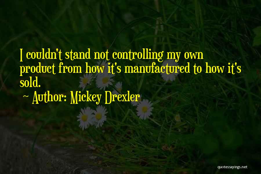 Mickey Drexler Quotes: I Couldn't Stand Not Controlling My Own Product From How It's Manufactured To How It's Sold.