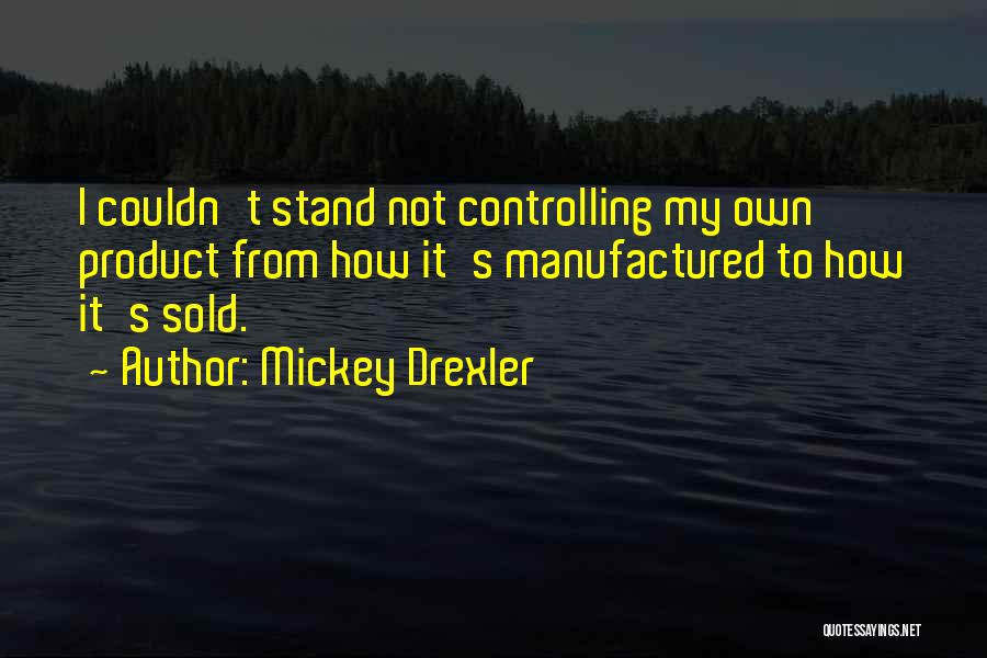 Mickey Drexler Quotes: I Couldn't Stand Not Controlling My Own Product From How It's Manufactured To How It's Sold.