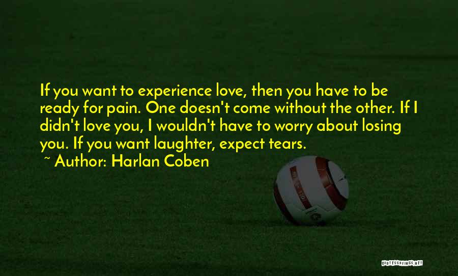 Harlan Coben Quotes: If You Want To Experience Love, Then You Have To Be Ready For Pain. One Doesn't Come Without The Other.