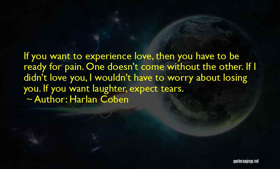 Harlan Coben Quotes: If You Want To Experience Love, Then You Have To Be Ready For Pain. One Doesn't Come Without The Other.