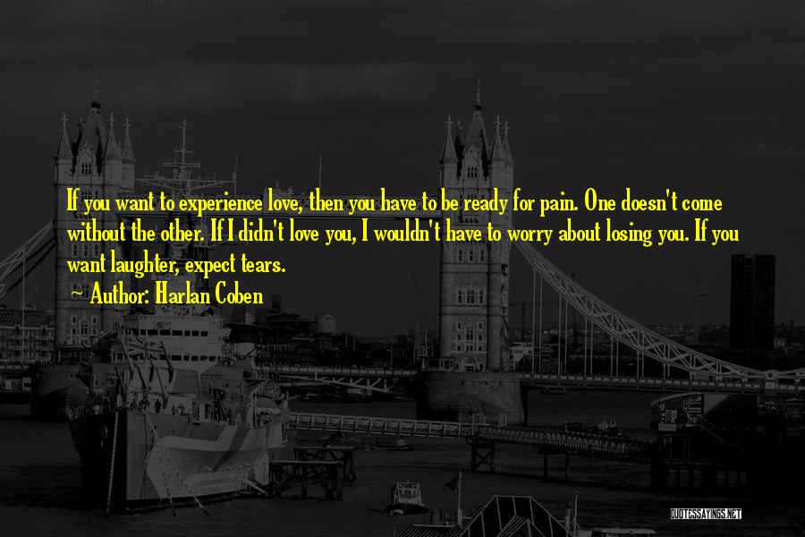 Harlan Coben Quotes: If You Want To Experience Love, Then You Have To Be Ready For Pain. One Doesn't Come Without The Other.