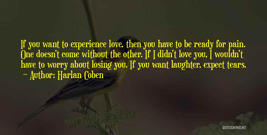 Harlan Coben Quotes: If You Want To Experience Love, Then You Have To Be Ready For Pain. One Doesn't Come Without The Other.