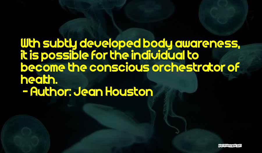 Jean Houston Quotes: Wth Subtly Developed Body Awareness, It Is Possible For The Individual To Become The Conscious Orchestrator Of Health.