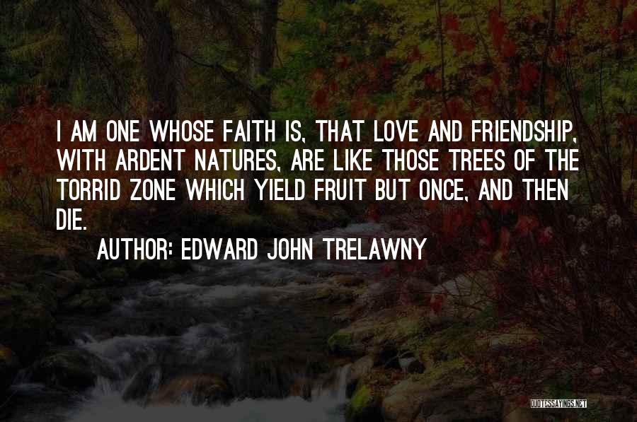 Edward John Trelawny Quotes: I Am One Whose Faith Is, That Love And Friendship, With Ardent Natures, Are Like Those Trees Of The Torrid