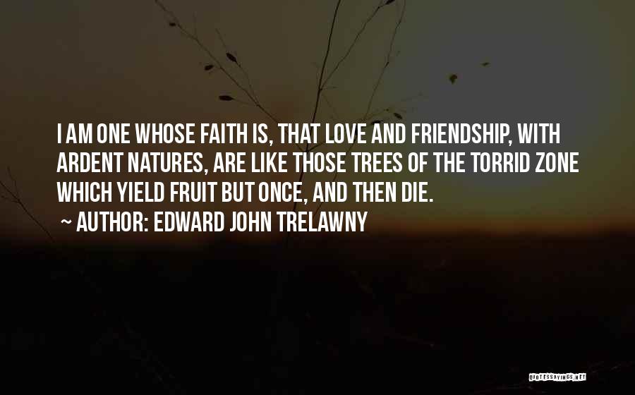 Edward John Trelawny Quotes: I Am One Whose Faith Is, That Love And Friendship, With Ardent Natures, Are Like Those Trees Of The Torrid