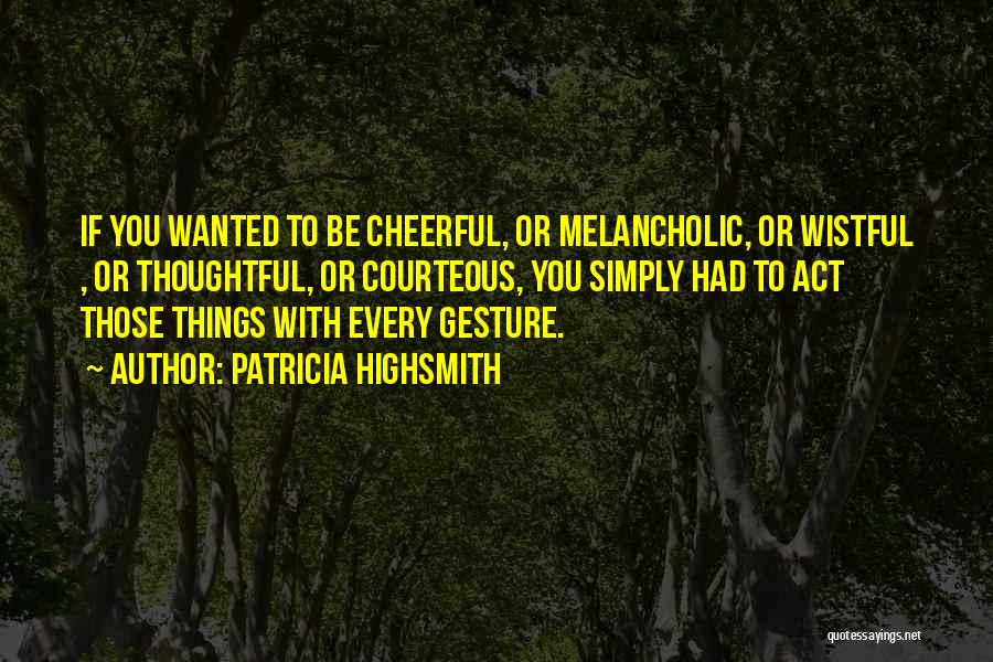 Patricia Highsmith Quotes: If You Wanted To Be Cheerful, Or Melancholic, Or Wistful , Or Thoughtful, Or Courteous, You Simply Had To Act