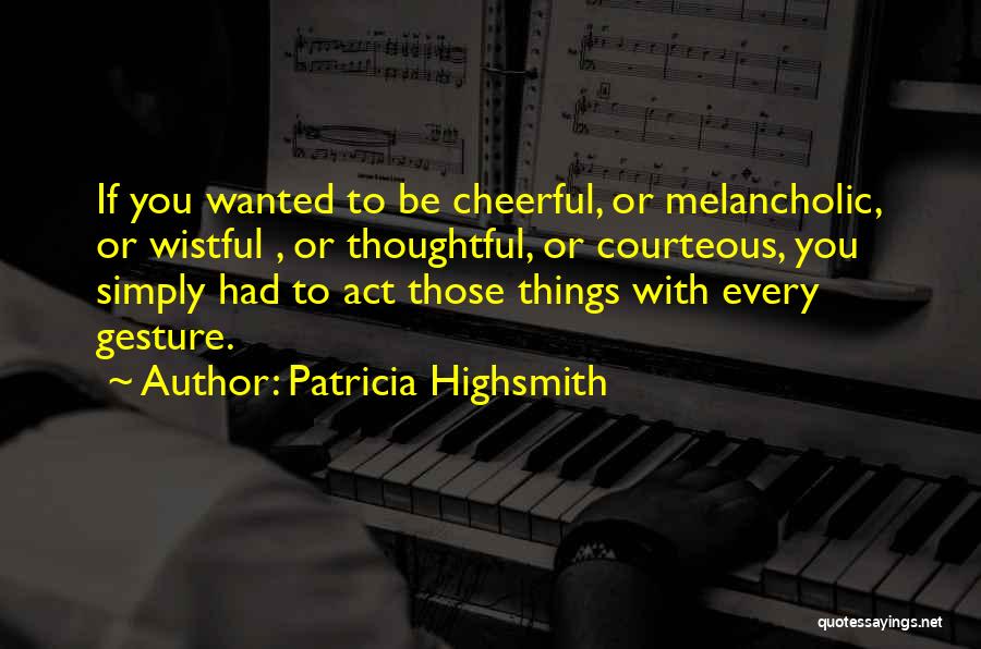 Patricia Highsmith Quotes: If You Wanted To Be Cheerful, Or Melancholic, Or Wistful , Or Thoughtful, Or Courteous, You Simply Had To Act