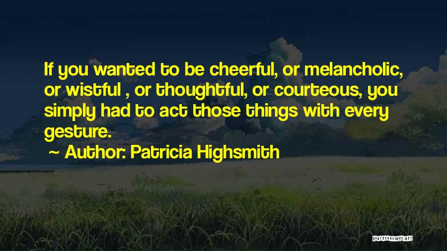 Patricia Highsmith Quotes: If You Wanted To Be Cheerful, Or Melancholic, Or Wistful , Or Thoughtful, Or Courteous, You Simply Had To Act