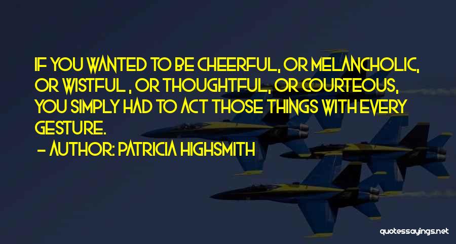 Patricia Highsmith Quotes: If You Wanted To Be Cheerful, Or Melancholic, Or Wistful , Or Thoughtful, Or Courteous, You Simply Had To Act