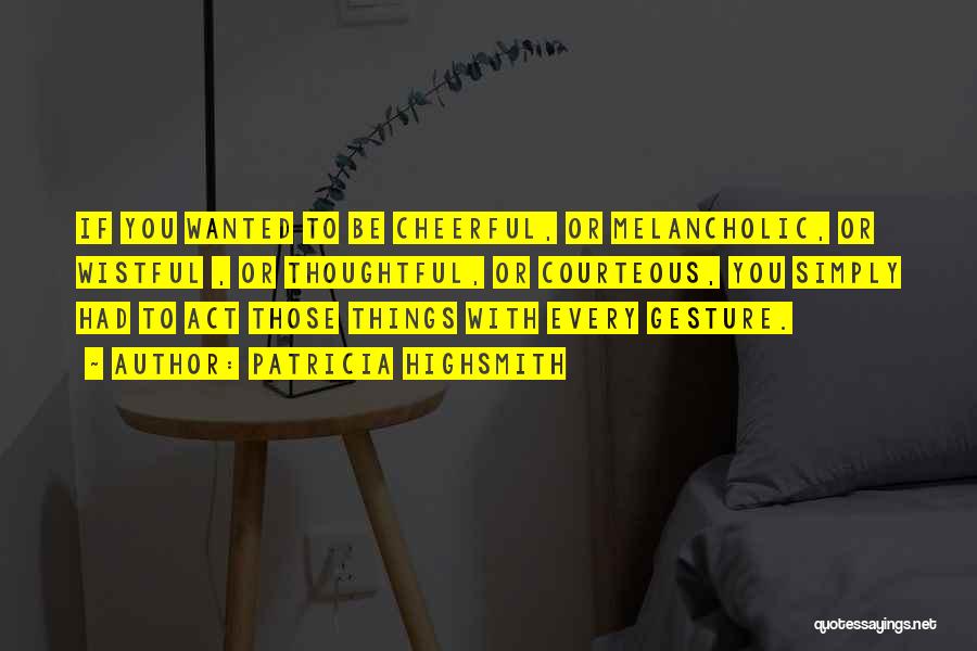 Patricia Highsmith Quotes: If You Wanted To Be Cheerful, Or Melancholic, Or Wistful , Or Thoughtful, Or Courteous, You Simply Had To Act