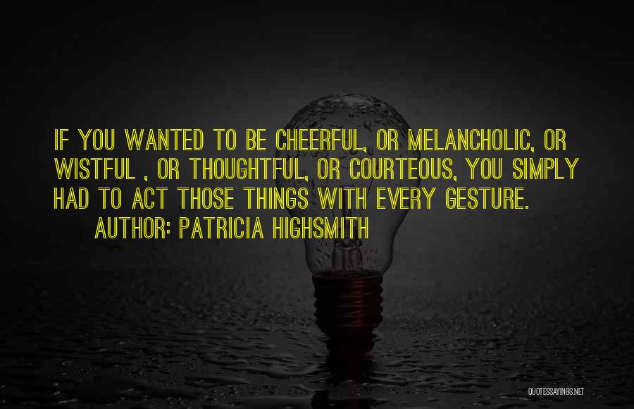 Patricia Highsmith Quotes: If You Wanted To Be Cheerful, Or Melancholic, Or Wistful , Or Thoughtful, Or Courteous, You Simply Had To Act