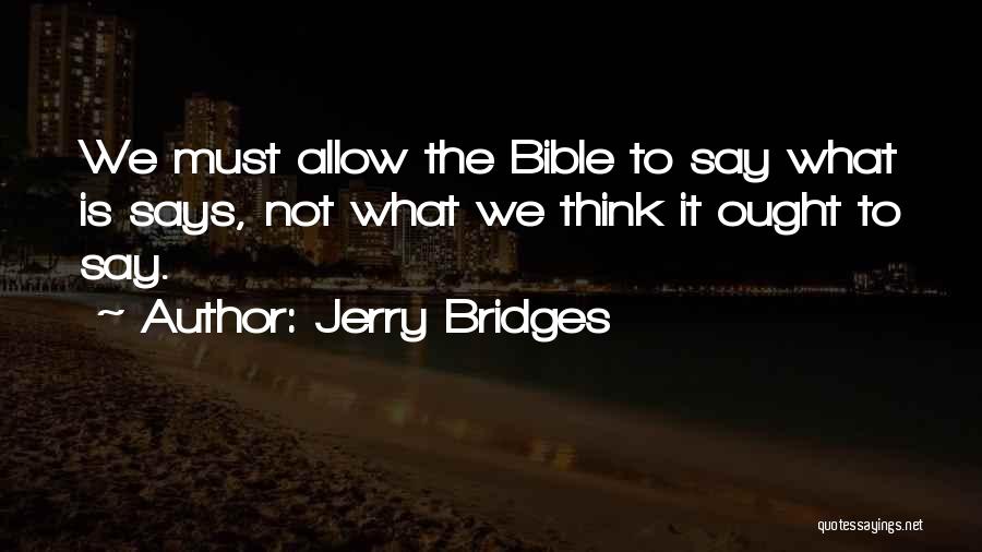 Jerry Bridges Quotes: We Must Allow The Bible To Say What Is Says, Not What We Think It Ought To Say.