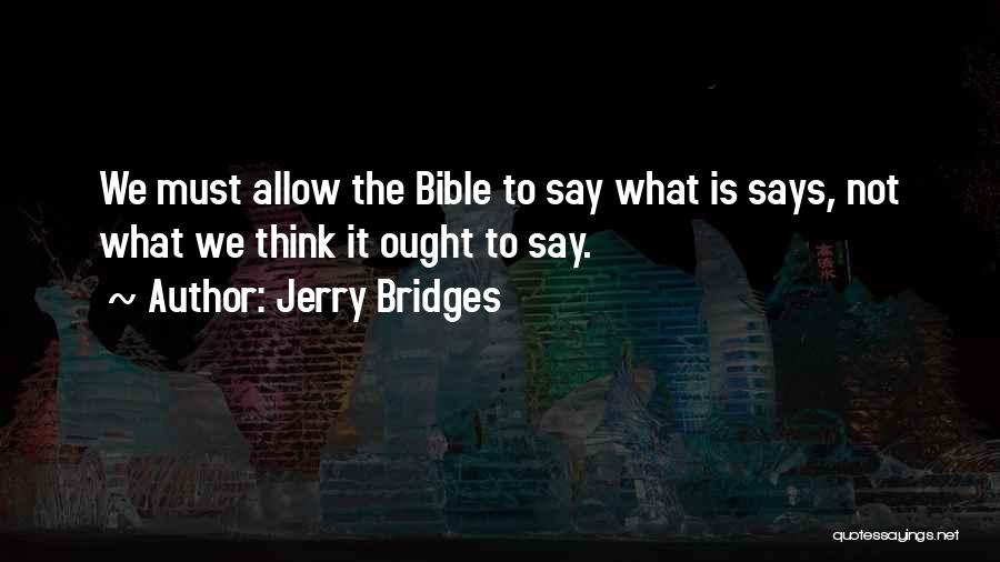 Jerry Bridges Quotes: We Must Allow The Bible To Say What Is Says, Not What We Think It Ought To Say.