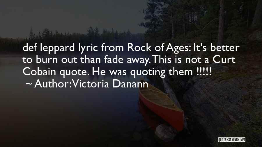 Victoria Danann Quotes: Def Leppard Lyric From Rock Of Ages: It's Better To Burn Out Than Fade Away. This Is Not A Curt