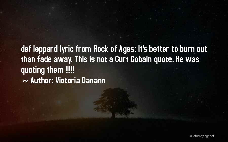 Victoria Danann Quotes: Def Leppard Lyric From Rock Of Ages: It's Better To Burn Out Than Fade Away. This Is Not A Curt