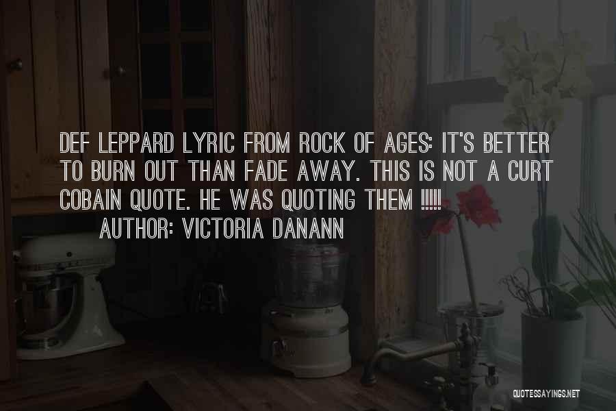 Victoria Danann Quotes: Def Leppard Lyric From Rock Of Ages: It's Better To Burn Out Than Fade Away. This Is Not A Curt