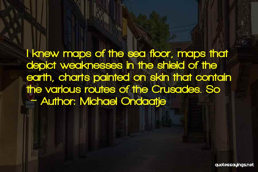 Michael Ondaatje Quotes: I Knew Maps Of The Sea Floor, Maps That Depict Weaknesses In The Shield Of The Earth, Charts Painted On