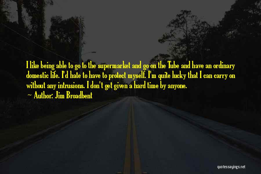 Jim Broadbent Quotes: I Like Being Able To Go To The Supermarket And Go On The Tube And Have An Ordinary Domestic Life.