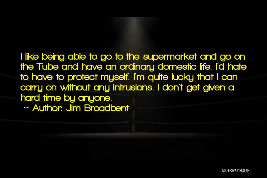 Jim Broadbent Quotes: I Like Being Able To Go To The Supermarket And Go On The Tube And Have An Ordinary Domestic Life.