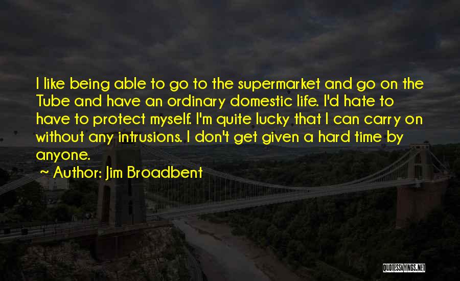 Jim Broadbent Quotes: I Like Being Able To Go To The Supermarket And Go On The Tube And Have An Ordinary Domestic Life.