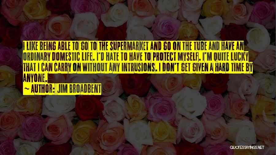 Jim Broadbent Quotes: I Like Being Able To Go To The Supermarket And Go On The Tube And Have An Ordinary Domestic Life.