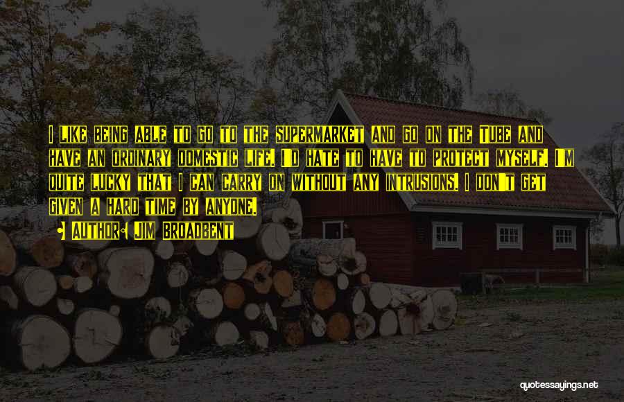 Jim Broadbent Quotes: I Like Being Able To Go To The Supermarket And Go On The Tube And Have An Ordinary Domestic Life.