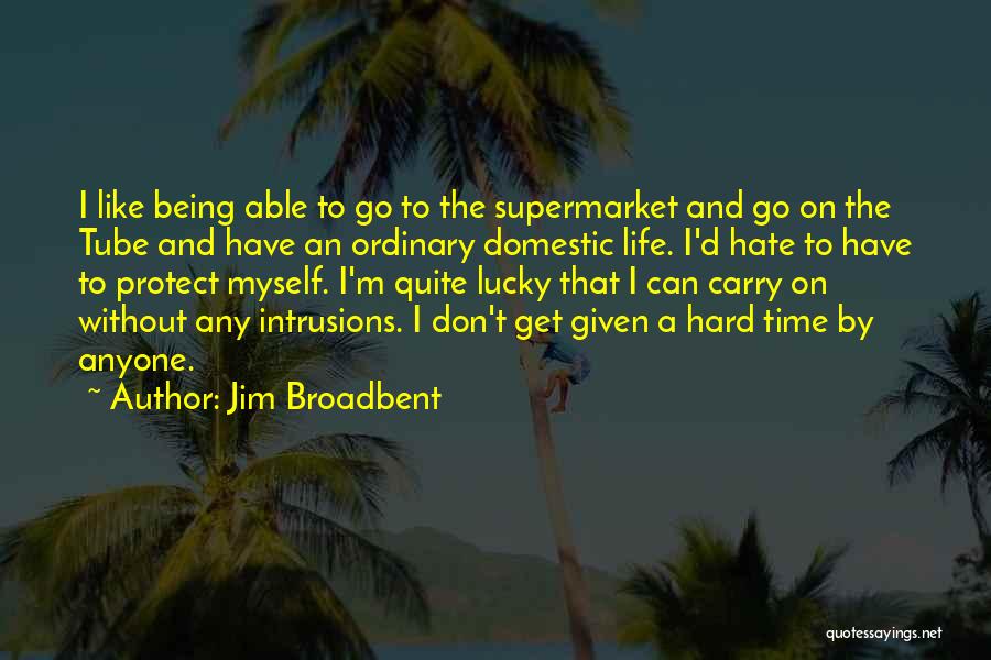 Jim Broadbent Quotes: I Like Being Able To Go To The Supermarket And Go On The Tube And Have An Ordinary Domestic Life.