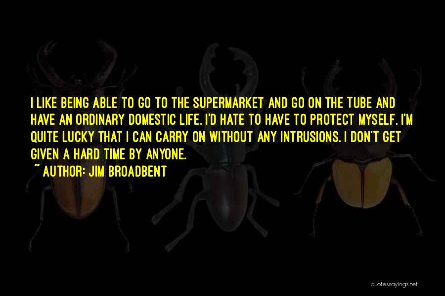 Jim Broadbent Quotes: I Like Being Able To Go To The Supermarket And Go On The Tube And Have An Ordinary Domestic Life.