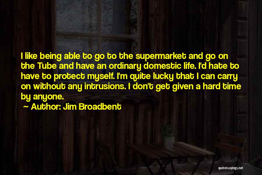 Jim Broadbent Quotes: I Like Being Able To Go To The Supermarket And Go On The Tube And Have An Ordinary Domestic Life.