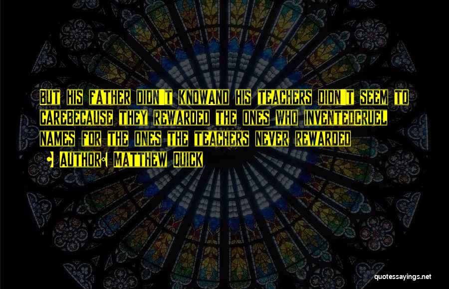 Matthew Quick Quotes: But His Father Didn't Knowand His Teachers Didn't Seem To Carebecause They Rewarded The Ones Who Inventedcruel Names For The