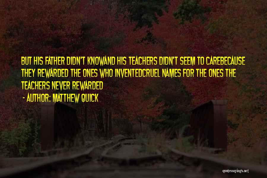 Matthew Quick Quotes: But His Father Didn't Knowand His Teachers Didn't Seem To Carebecause They Rewarded The Ones Who Inventedcruel Names For The