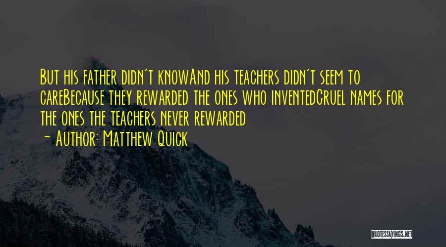 Matthew Quick Quotes: But His Father Didn't Knowand His Teachers Didn't Seem To Carebecause They Rewarded The Ones Who Inventedcruel Names For The