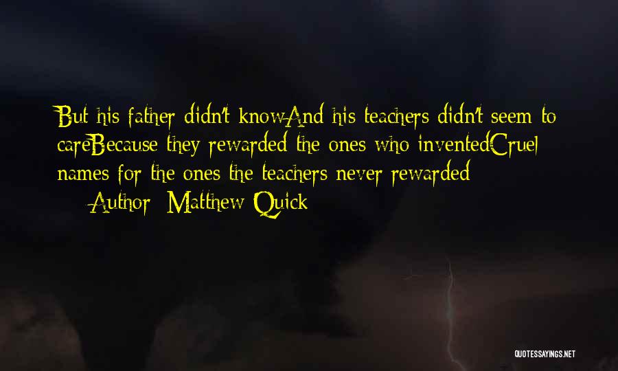 Matthew Quick Quotes: But His Father Didn't Knowand His Teachers Didn't Seem To Carebecause They Rewarded The Ones Who Inventedcruel Names For The