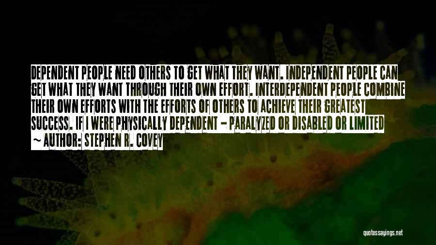 Stephen R. Covey Quotes: Dependent People Need Others To Get What They Want. Independent People Can Get What They Want Through Their Own Effort.