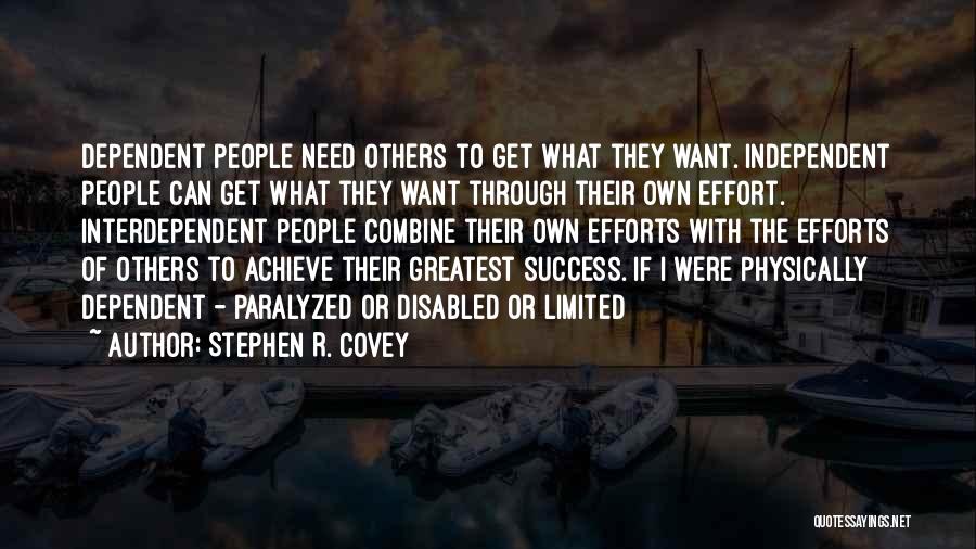 Stephen R. Covey Quotes: Dependent People Need Others To Get What They Want. Independent People Can Get What They Want Through Their Own Effort.