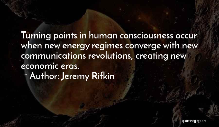 Jeremy Rifkin Quotes: Turning Points In Human Consciousness Occur When New Energy Regimes Converge With New Communications Revolutions, Creating New Economic Eras.