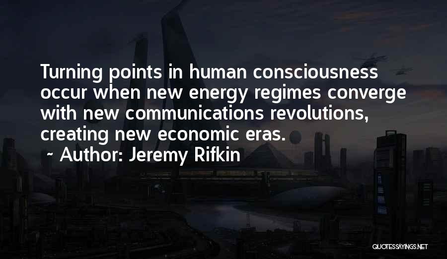 Jeremy Rifkin Quotes: Turning Points In Human Consciousness Occur When New Energy Regimes Converge With New Communications Revolutions, Creating New Economic Eras.