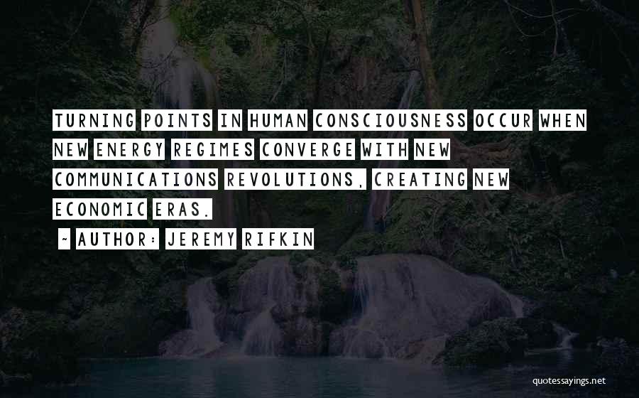 Jeremy Rifkin Quotes: Turning Points In Human Consciousness Occur When New Energy Regimes Converge With New Communications Revolutions, Creating New Economic Eras.