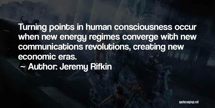 Jeremy Rifkin Quotes: Turning Points In Human Consciousness Occur When New Energy Regimes Converge With New Communications Revolutions, Creating New Economic Eras.