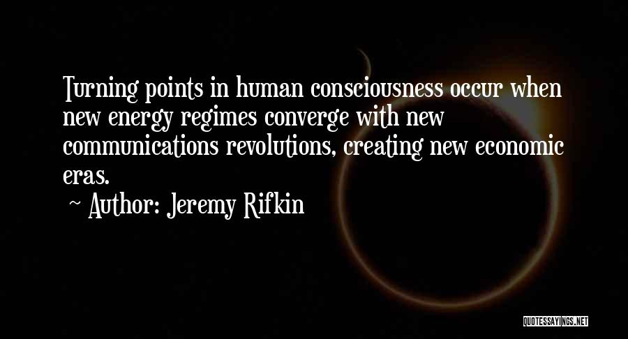 Jeremy Rifkin Quotes: Turning Points In Human Consciousness Occur When New Energy Regimes Converge With New Communications Revolutions, Creating New Economic Eras.