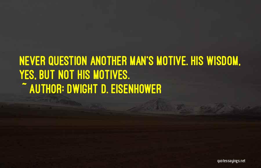 Dwight D. Eisenhower Quotes: Never Question Another Man's Motive. His Wisdom, Yes, But Not His Motives.