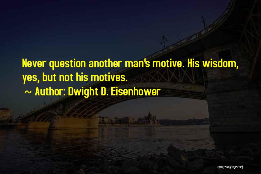 Dwight D. Eisenhower Quotes: Never Question Another Man's Motive. His Wisdom, Yes, But Not His Motives.
