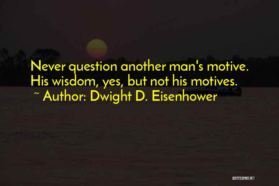 Dwight D. Eisenhower Quotes: Never Question Another Man's Motive. His Wisdom, Yes, But Not His Motives.