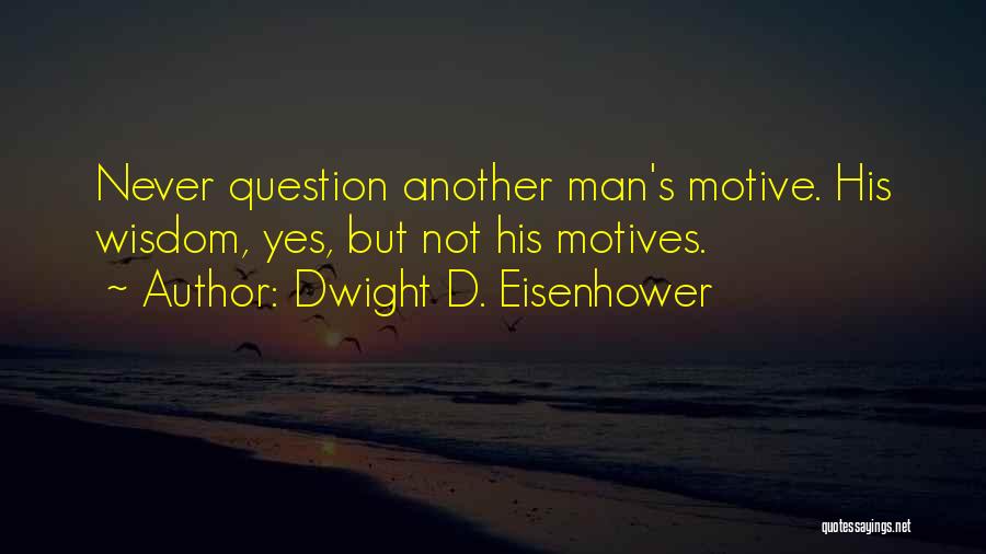 Dwight D. Eisenhower Quotes: Never Question Another Man's Motive. His Wisdom, Yes, But Not His Motives.