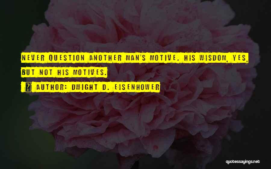 Dwight D. Eisenhower Quotes: Never Question Another Man's Motive. His Wisdom, Yes, But Not His Motives.
