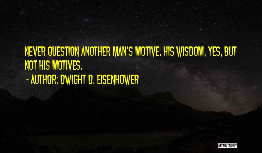 Dwight D. Eisenhower Quotes: Never Question Another Man's Motive. His Wisdom, Yes, But Not His Motives.