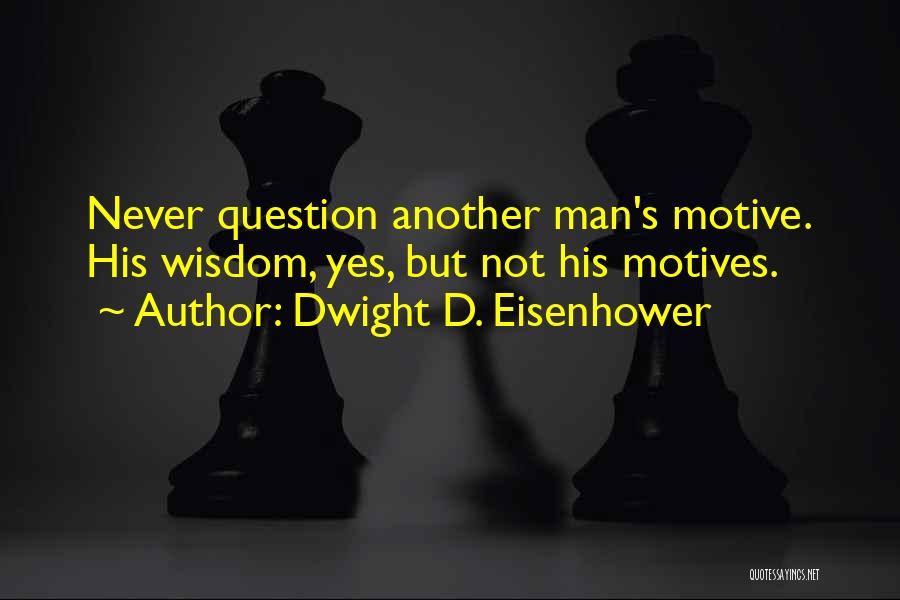 Dwight D. Eisenhower Quotes: Never Question Another Man's Motive. His Wisdom, Yes, But Not His Motives.