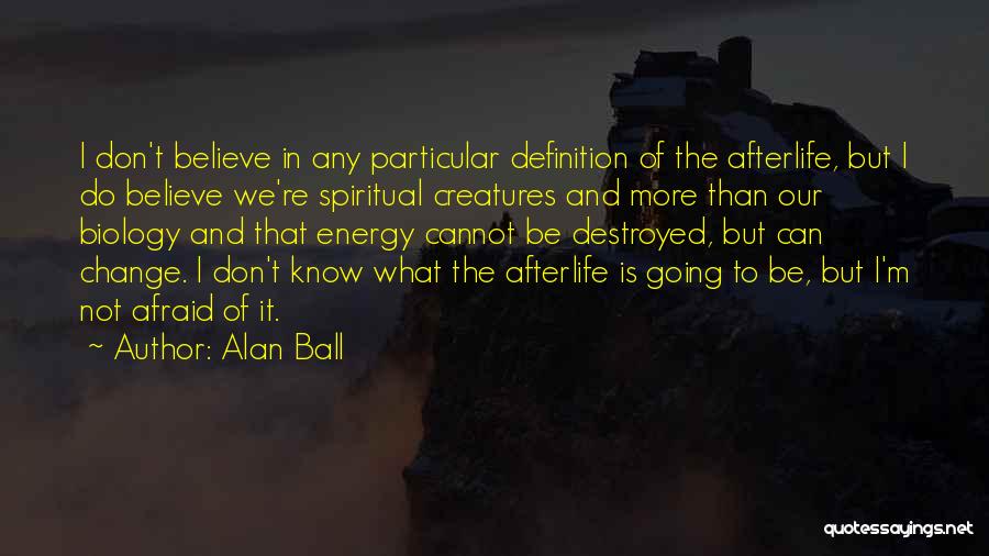 Alan Ball Quotes: I Don't Believe In Any Particular Definition Of The Afterlife, But I Do Believe We're Spiritual Creatures And More Than
